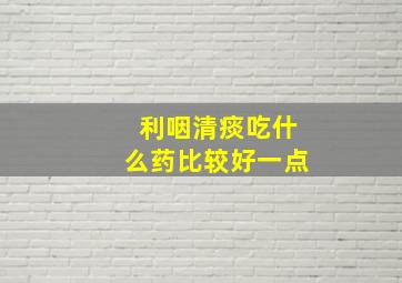 利咽清痰吃什么药比较好一点