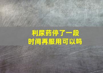 利尿药停了一段时间再服用可以吗