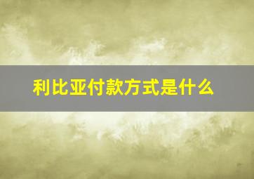 利比亚付款方式是什么