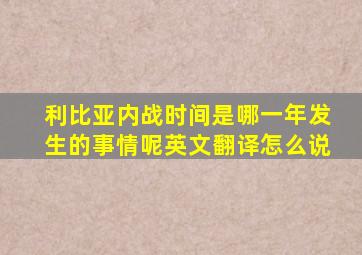 利比亚内战时间是哪一年发生的事情呢英文翻译怎么说