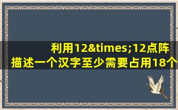 利用12×12点阵描述一个汉字至少需要占用18个字节空间