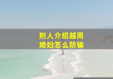 别人介绍越南媳妇怎么防骗