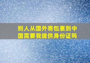 别人从国外寄包裹到中国需要我提供身份证吗