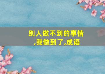 别人做不到的事情,我做到了,成语