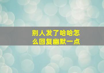 别人发了哈哈怎么回复幽默一点