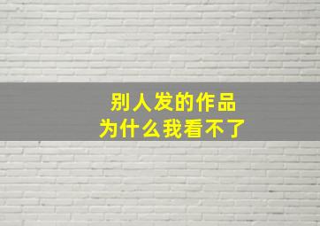 别人发的作品为什么我看不了