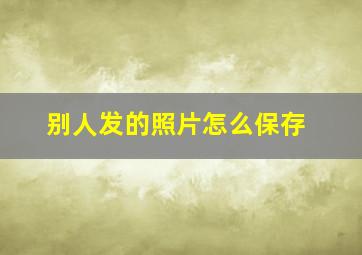 别人发的照片怎么保存