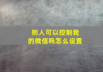 别人可以控制我的微信吗怎么设置