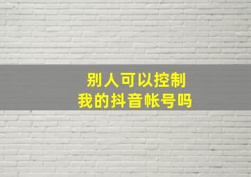 别人可以控制我的抖音帐号吗