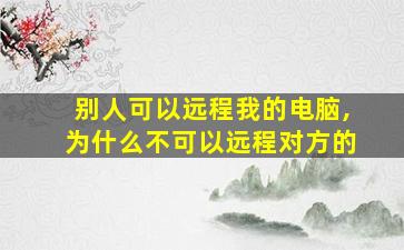 别人可以远程我的电脑,为什么不可以远程对方的