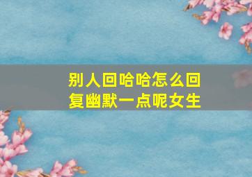 别人回哈哈怎么回复幽默一点呢女生