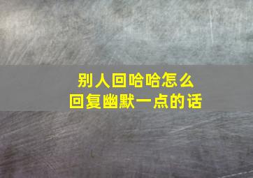 别人回哈哈怎么回复幽默一点的话