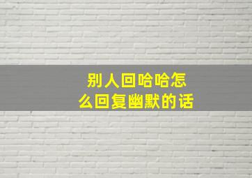 别人回哈哈怎么回复幽默的话