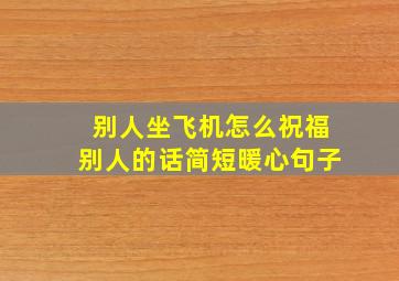 别人坐飞机怎么祝福别人的话简短暖心句子