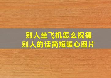 别人坐飞机怎么祝福别人的话简短暖心图片