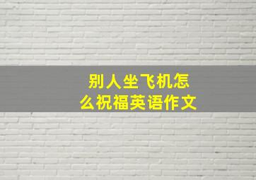 别人坐飞机怎么祝福英语作文