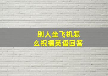 别人坐飞机怎么祝福英语回答