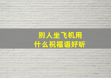 别人坐飞机用什么祝福语好听