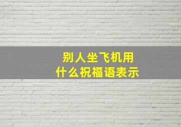 别人坐飞机用什么祝福语表示