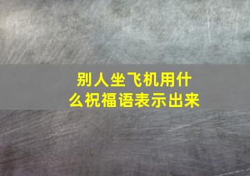 别人坐飞机用什么祝福语表示出来