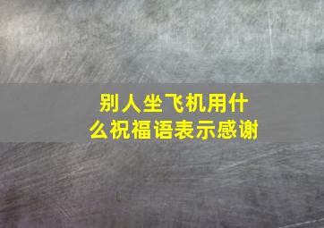 别人坐飞机用什么祝福语表示感谢