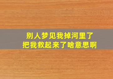 别人梦见我掉河里了把我救起来了啥意思啊