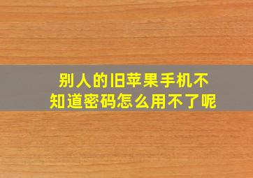 别人的旧苹果手机不知道密码怎么用不了呢