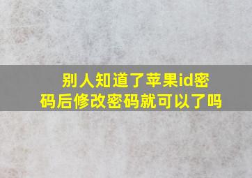 别人知道了苹果id密码后修改密码就可以了吗