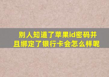 别人知道了苹果id密码并且绑定了银行卡会怎么样呢