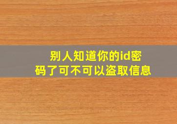 别人知道你的id密码了可不可以盗取信息