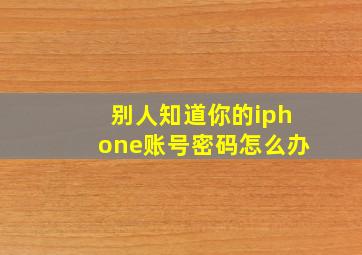 别人知道你的iphone账号密码怎么办