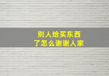 别人给买东西了怎么谢谢人家