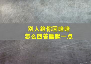 别人给你回哈哈怎么回答幽默一点