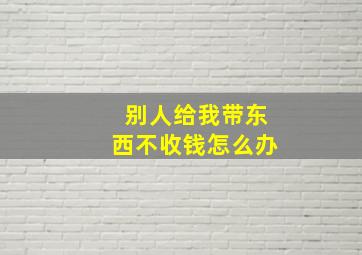 别人给我带东西不收钱怎么办