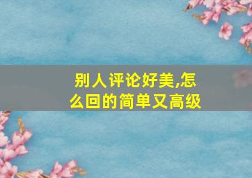 别人评论好美,怎么回的简单又高级