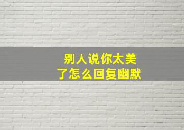 别人说你太美了怎么回复幽默