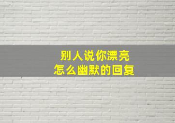 别人说你漂亮怎么幽默的回复