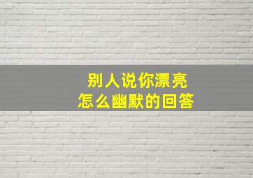 别人说你漂亮怎么幽默的回答