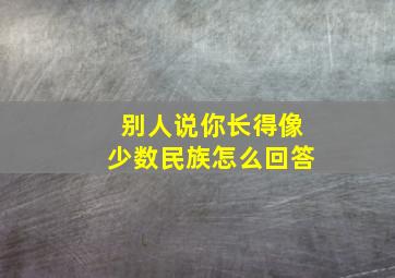 别人说你长得像少数民族怎么回答