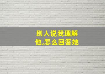 别人说我理解他,怎么回答她