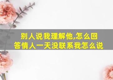 别人说我理解他,怎么回答情人一天没联系我怎么说