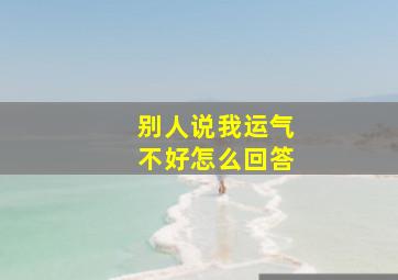 别人说我运气不好怎么回答