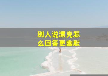 别人说漂亮怎么回答更幽默