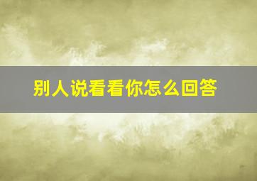 别人说看看你怎么回答