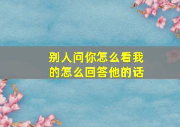 别人问你怎么看我的怎么回答他的话