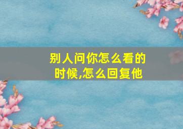 别人问你怎么看的时候,怎么回复他