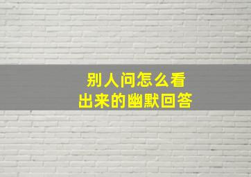 别人问怎么看出来的幽默回答