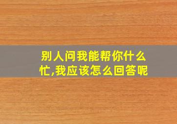 别人问我能帮你什么忙,我应该怎么回答呢