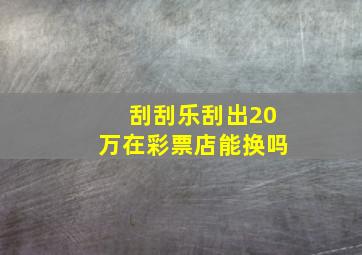 刮刮乐刮出20万在彩票店能换吗