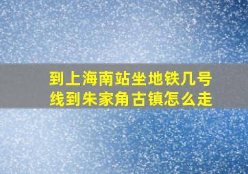 到上海南站坐地铁几号线到朱家角古镇怎么走